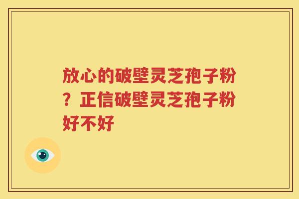 放心的破壁灵芝孢子粉？正信破壁灵芝孢子粉好不好
