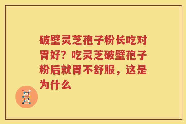 破壁灵芝孢子粉长吃对胃好？吃灵芝破壁孢子粉后就胃不舒服，这是为什么
