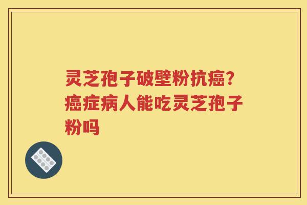 灵芝孢子破壁粉抗癌？癌症病人能吃灵芝孢子粉吗