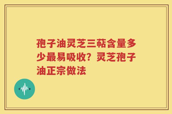 孢子油灵芝三萜含量多少最易吸收？灵芝孢子油正宗做法