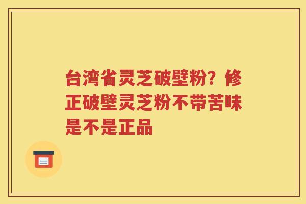 台湾省灵芝破壁粉？修正破壁灵芝粉不带苦味是不是正品
