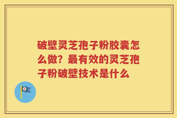 破壁灵芝孢子粉胶囊怎么做？最有效的灵芝孢子粉破壁技术是什么
