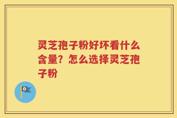 灵芝孢子粉好坏看什么含量？怎么选择灵芝孢子粉