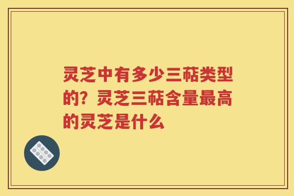 灵芝中有多少三萜类型的？灵芝三萜含量最高的灵芝是什么