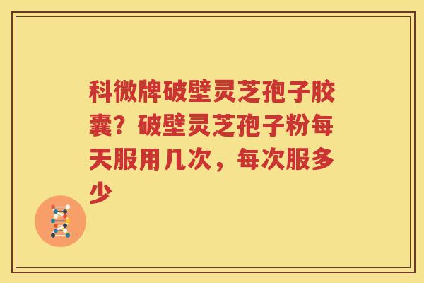 科微牌破壁灵芝孢子胶囊？破壁灵芝孢子粉每天服用几次，每次服多少