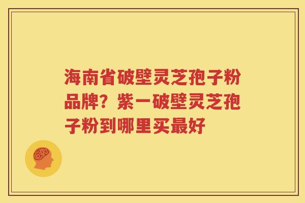 海南省破壁灵芝孢子粉品牌？紫一破壁灵芝孢子粉到哪里买最好