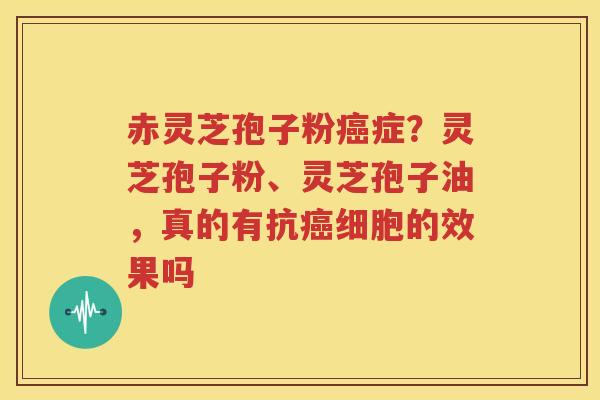 赤灵芝孢子粉癌症？灵芝孢子粉、灵芝孢子油，真的有抗癌细胞的效果吗
