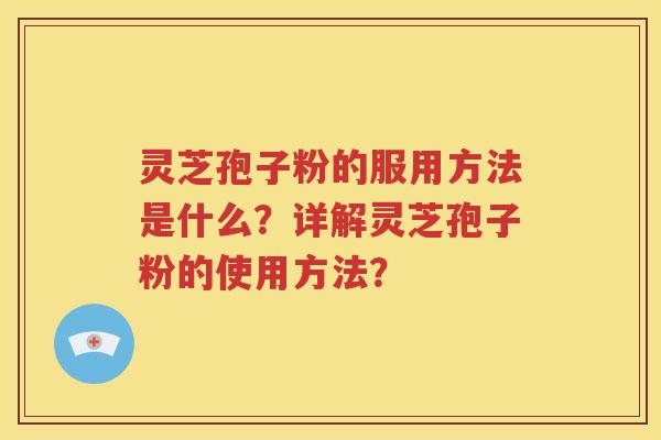 灵芝孢子粉的服用方法是什么？详解灵芝孢子粉的使用方法？
