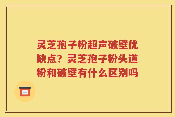 灵芝孢子粉超声破壁优缺点？灵芝孢子粉头道粉和破壁有什么区别吗