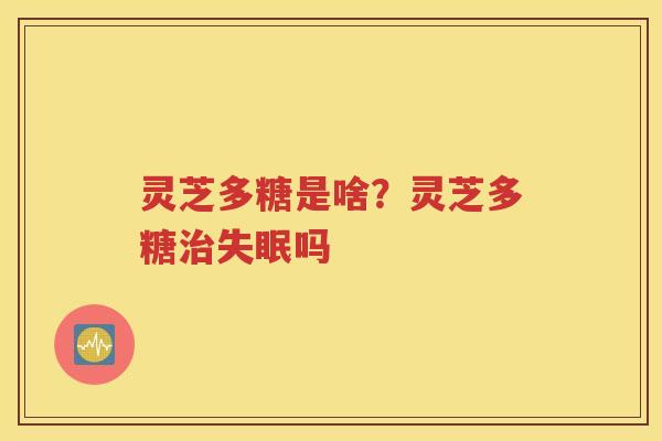 灵芝多糖是啥？灵芝多糖治失眠吗
