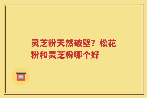 灵芝粉天然破壁？松花粉和灵芝粉哪个好