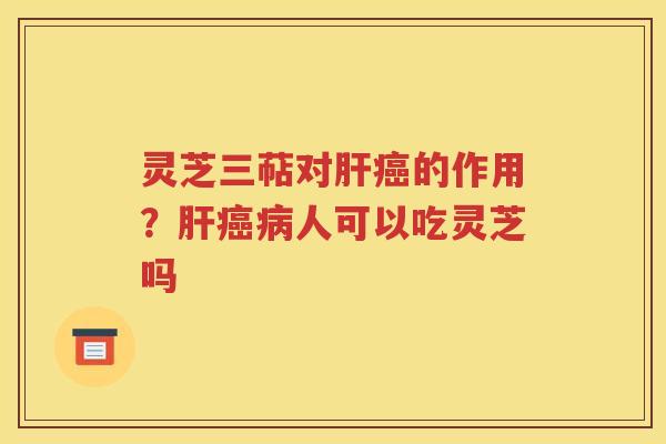 灵芝三萜对肝癌的作用？肝癌病人可以吃灵芝吗