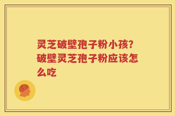 灵芝破壁孢子粉小孩？破壁灵芝孢子粉应该怎么吃