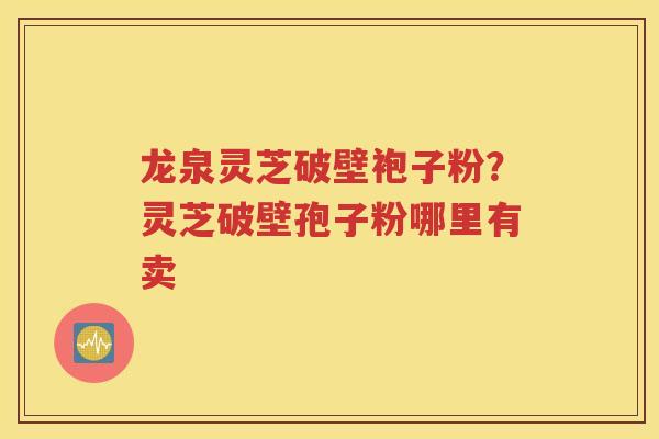 龙泉灵芝破壁袍子粉？灵芝破壁孢子粉哪里有卖