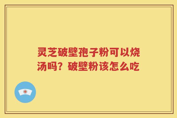 灵芝破壁孢子粉可以烧汤吗？破壁粉该怎么吃