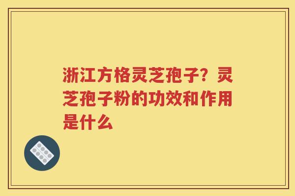 浙江方格灵芝孢子？灵芝孢子粉的功效和作用是什么