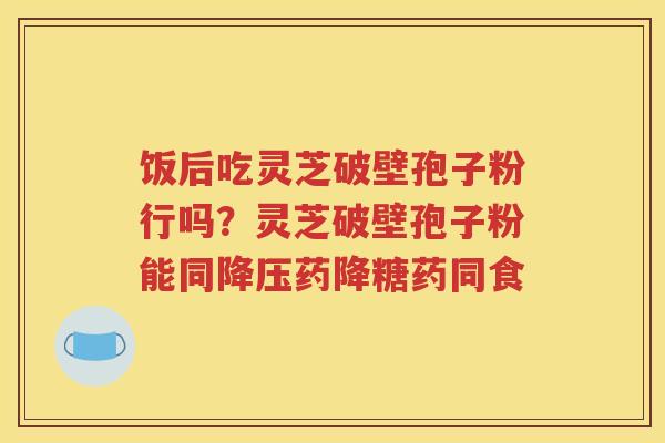 饭后吃灵芝破壁孢子粉行吗？灵芝破壁孢子粉能同降压药降糖药同食