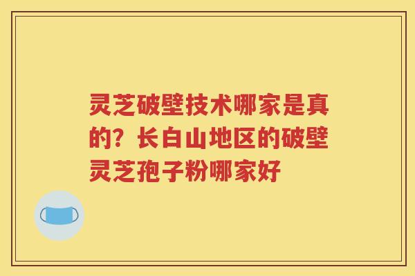 灵芝破壁技术哪家是真的？长白山地区的破壁灵芝孢子粉哪家好