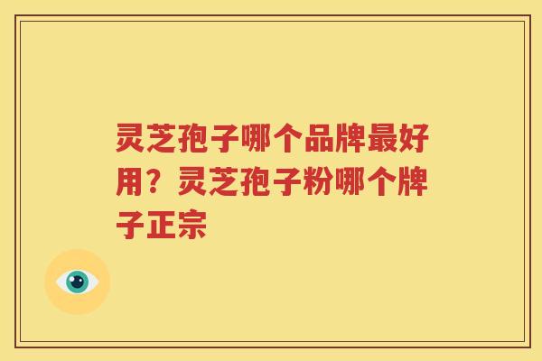 灵芝孢子哪个品牌最好用？灵芝孢子粉哪个牌子正宗