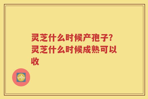 灵芝什么时候产孢子？灵芝什么时候成熟可以收