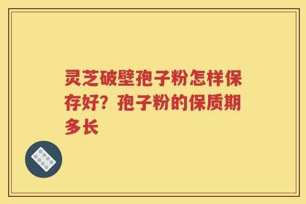 灵芝破壁孢子粉怎样保存好？孢子粉的保质期多长