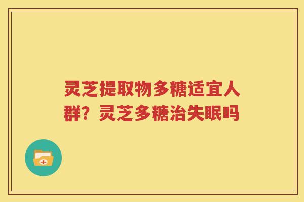 灵芝提取物多糖适宜人群？灵芝多糖治失眠吗