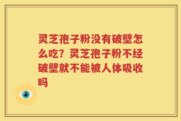 灵芝孢子粉没有破壁怎么吃？灵芝孢子粉不经破壁就不能被人体吸收吗