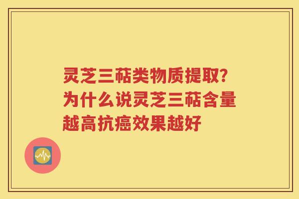 灵芝三萜类物质提取？为什么说灵芝三萜含量越高抗癌效果越好