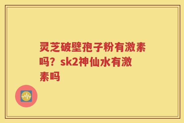 灵芝破壁孢子粉有激素吗？sk2神仙水有激素吗
