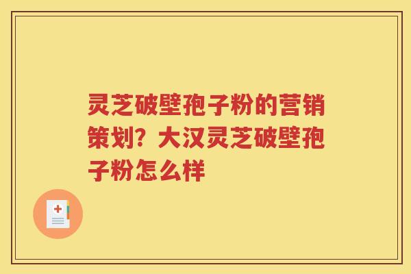 灵芝破壁孢子粉的营销策划？大汉灵芝破壁孢子粉怎么样
