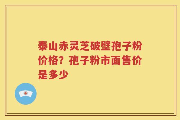 泰山赤灵芝破壁孢子粉价格？孢子粉市面售价是多少