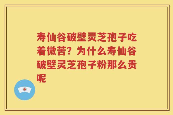 寿仙谷破壁灵芝孢子吃着微苦？为什么寿仙谷破壁灵芝孢子粉那么贵呢