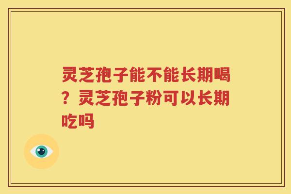 灵芝孢子能不能长期喝？灵芝孢子粉可以长期吃吗