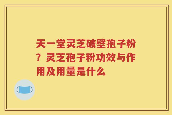 天一堂灵芝破壁孢子粉？灵芝孢子粉功效与作用及用量是什么