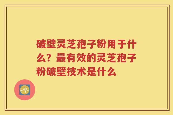 破壁灵芝孢子粉用于什么？最有效的灵芝孢子粉破壁技术是什么