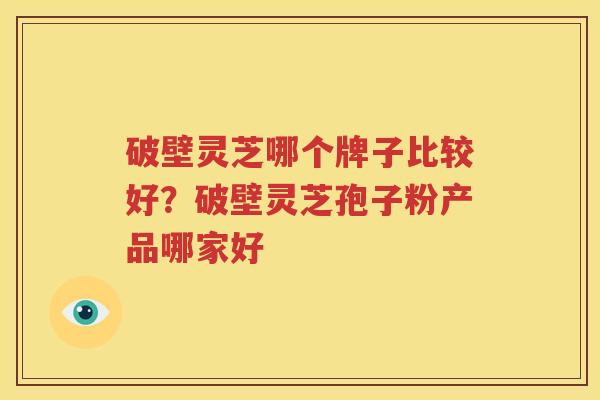 破壁灵芝哪个牌子比较好？破壁灵芝孢子粉产品哪家好