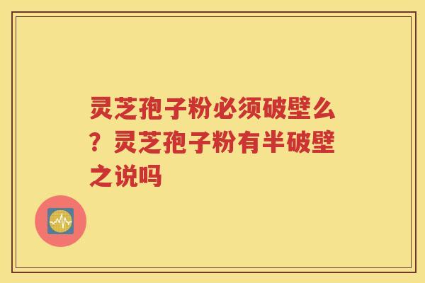 灵芝孢子粉必须破壁么？灵芝孢子粉有半破壁之说吗