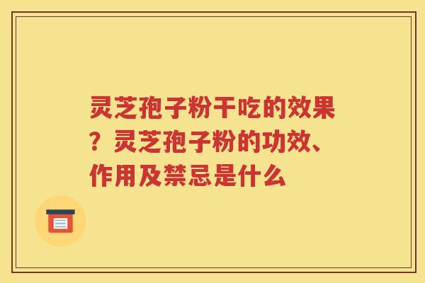 灵芝孢子粉干吃的效果？灵芝孢子粉的功效、作用及禁忌是什么