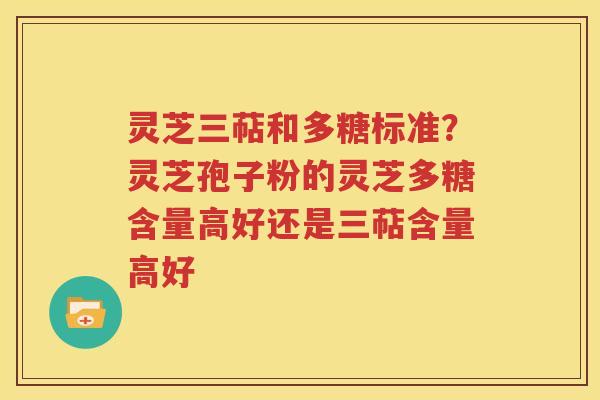 灵芝三萜和多糖标准？灵芝孢子粉的灵芝多糖含量高好还是三萜含量高好