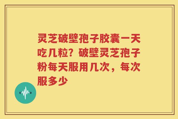 灵芝破壁孢子胶囊一天吃几粒？破壁灵芝孢子粉每天服用几次，每次服多少