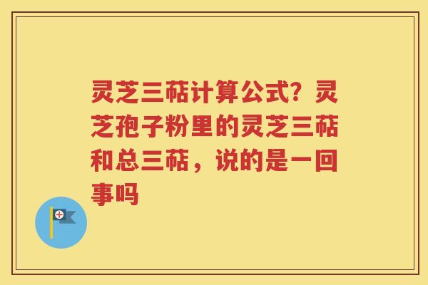 灵芝三萜计算公式？灵芝孢子粉里的灵芝三萜和总三萜，说的是一回事吗