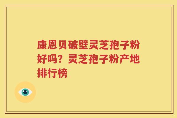 康恩贝破壁灵芝孢子粉好吗？灵芝孢子粉产地排行榜