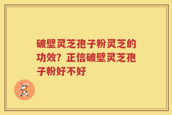 破壁灵芝孢子粉灵芝的功效？正信破壁灵芝孢子粉好不好