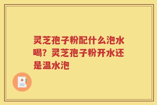 灵芝孢子粉配什么泡水喝？灵芝孢子粉开水还是温水泡