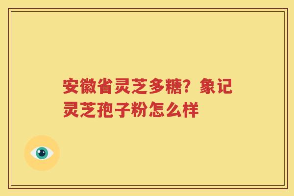 安徽省灵芝多糖？象记灵芝孢子粉怎么样
