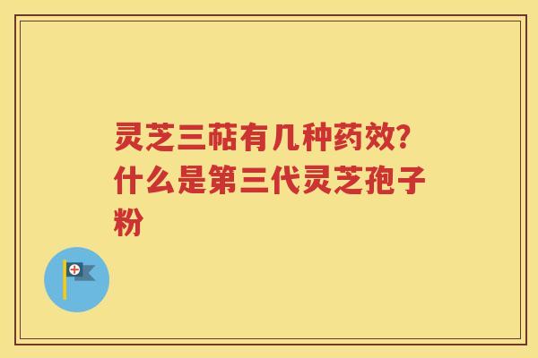 灵芝三萜有几种药效？什么是第三代灵芝孢子粉