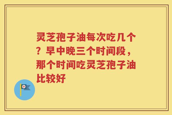 灵芝孢子油每次吃几个？早中晚三个时间段，那个时间吃灵芝孢子油比较好