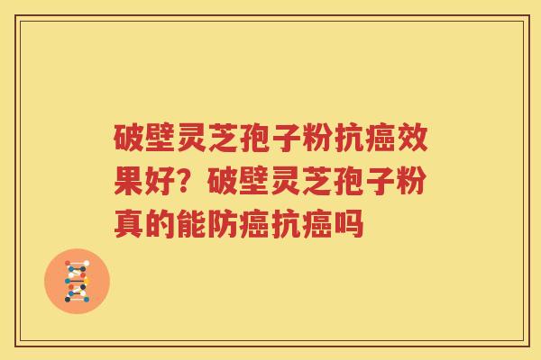 破壁灵芝孢子粉抗癌效果好？破壁灵芝孢子粉真的能防癌抗癌吗