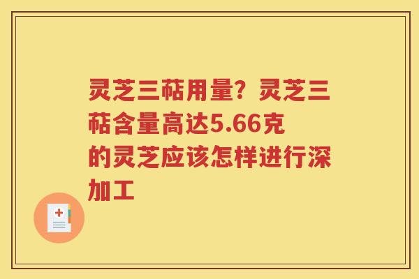 灵芝三萜用量？灵芝三萜含量高达5.66克的灵芝应该怎样进行深加工