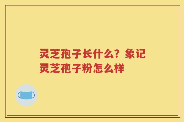 灵芝孢子长什么？象记灵芝孢子粉怎么样